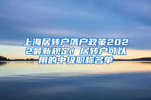 上海居转户落户政策2022最新规定！居转户可以用的中级职称名单