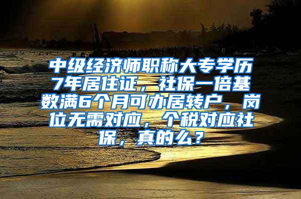 中级经济师职称大专学历7年居住证，社保一倍基数满6个月可办居转户，岗位无需对应，个税对应社保，真的么？