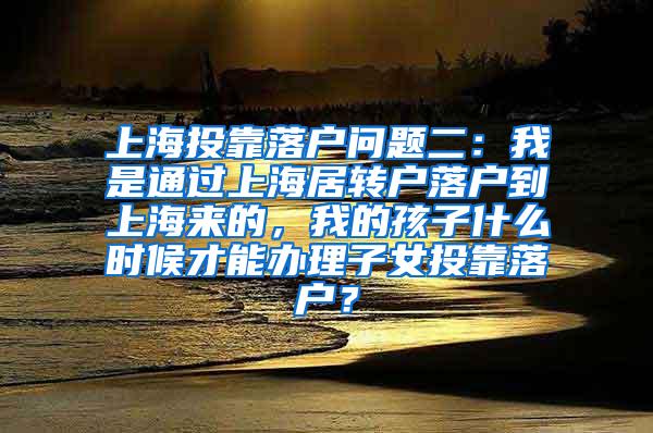 上海投靠落户问题二：我是通过上海居转户落户到上海来的，我的孩子什么时候才能办理子女投靠落户？