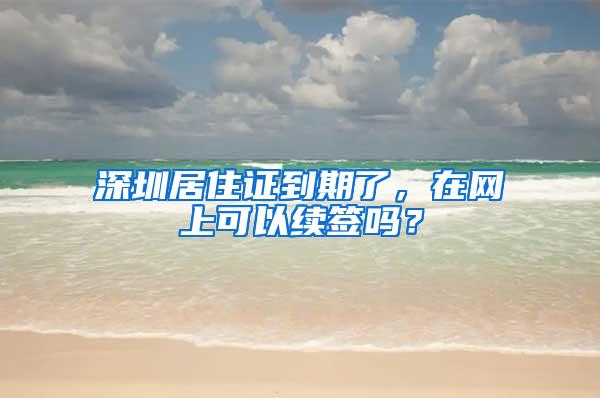 深圳居住证到期了，在网上可以续签吗？