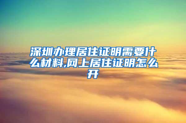 深圳办理居住证明需要什么材料,网上居住证明怎么开