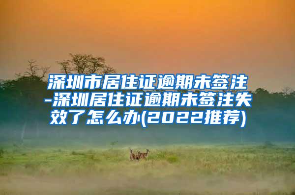 深圳市居住证逾期未签注-深圳居住证逾期未签注失效了怎么办(2022推荐)
