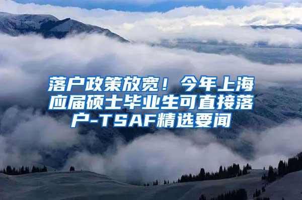 落户政策放宽！今年上海应届硕士毕业生可直接落户-TSAF精选要闻