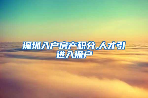 深圳入户房产积分,人才引进入深户