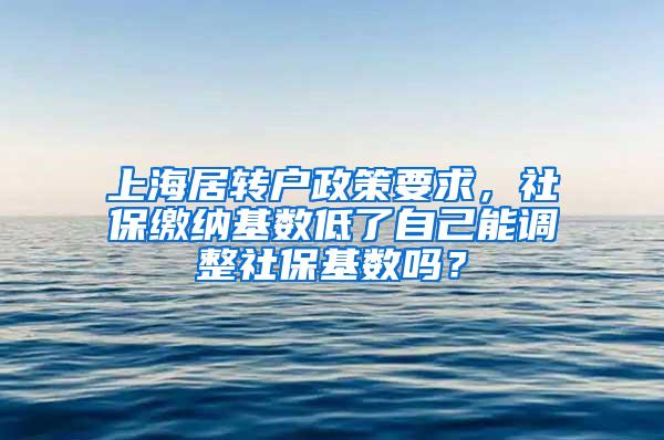 上海居转户政策要求，社保缴纳基数低了自己能调整社保基数吗？