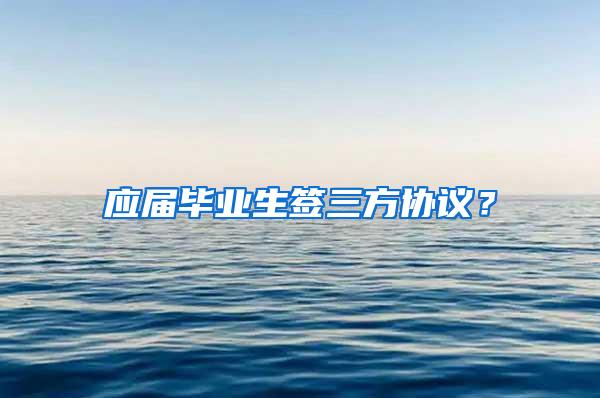 应届毕业生签三方协议？