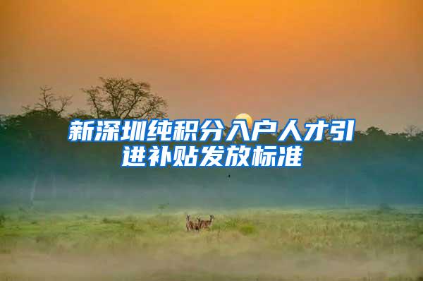 新深圳纯积分入户人才引进补贴发放标准