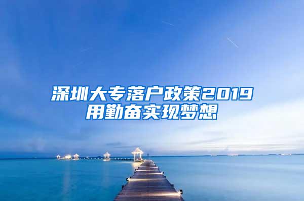 深圳大专落户政策2019用勤奋实现梦想