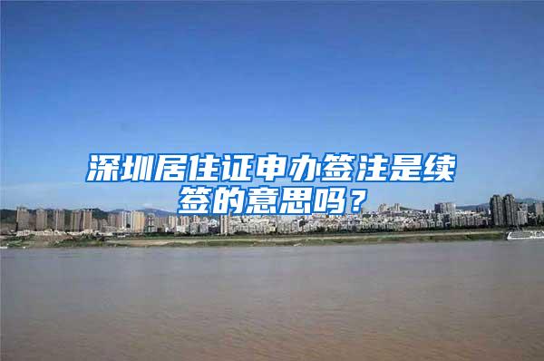 深圳居住证申办签注是续签的意思吗？