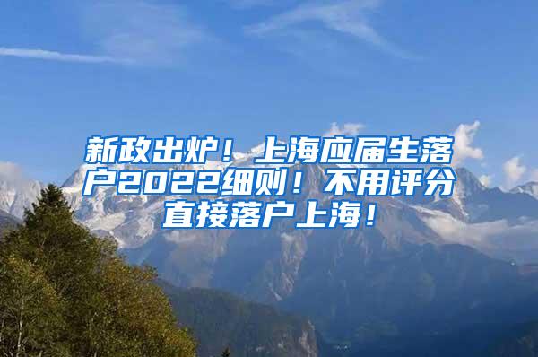 新政出炉！上海应届生落户2022细则！不用评分直接落户上海！