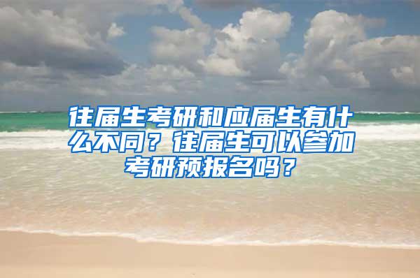 往届生考研和应届生有什么不同？往届生可以参加考研预报名吗？
