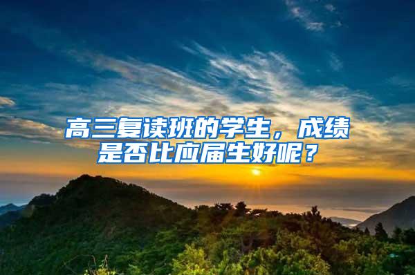 高三复读班的学生，成绩是否比应届生好呢？