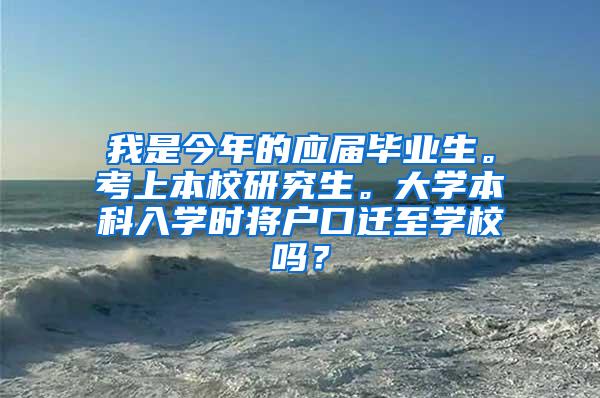 我是今年的应届毕业生。考上本校研究生。大学本科入学时将户口迁至学校吗？