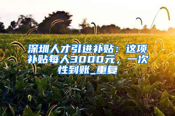 深圳人才引进补贴：这项补贴每人3000元，一次性到账_重复