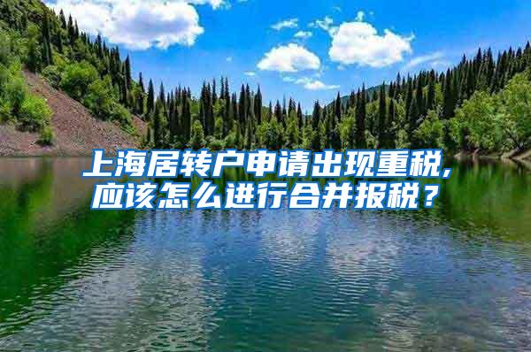 上海居转户申请出现重税,应该怎么进行合并报税？