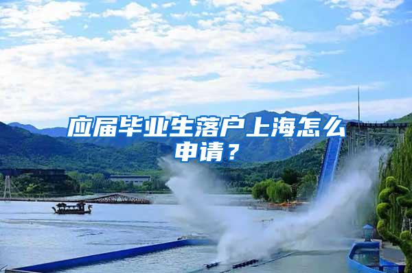 应届毕业生落户上海怎么申请？