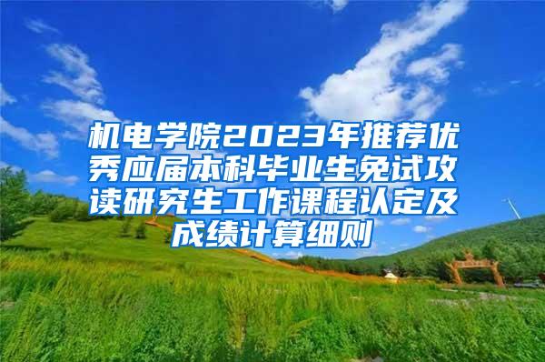 机电学院2023年推荐优秀应届本科毕业生免试攻读研究生工作课程认定及成绩计算细则