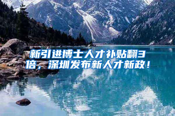 新引进博士人才补贴翻3倍，深圳发布新人才新政！