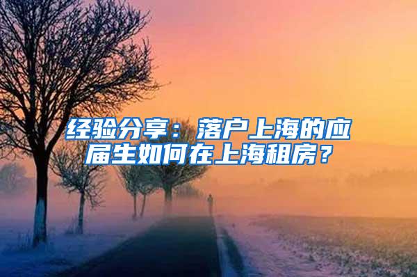 经验分享：落户上海的应届生如何在上海租房？