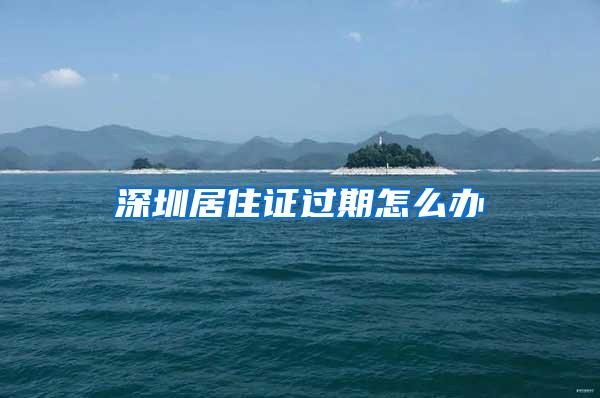 深圳居住证过期怎么办