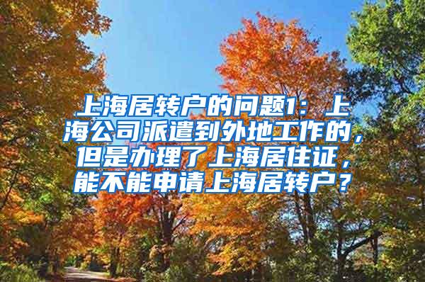 上海居转户的问题1：上海公司派遣到外地工作的，但是办理了上海居住证，能不能申请上海居转户？