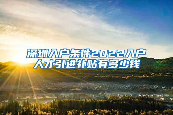 深圳入户条件2022入户人才引进补贴有多少钱