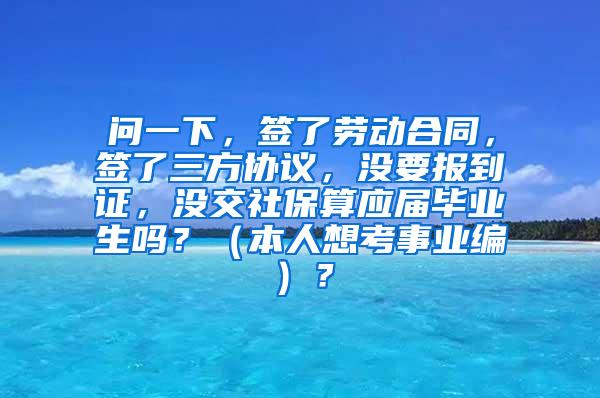 问一下，签了劳动合同，签了三方协议，没要报到证，没交社保算应届毕业生吗？（本人想考事业编）？