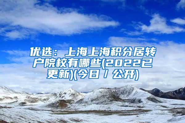 优选：上海上海积分居转户院校有哪些(2022已更新)(今日／公开)