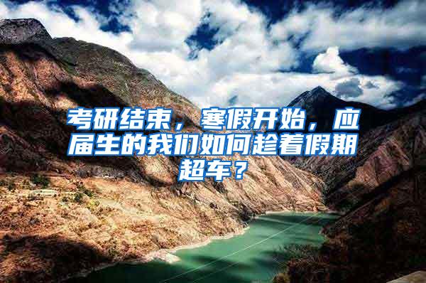 考研结束，寒假开始，应届生的我们如何趁着假期超车？