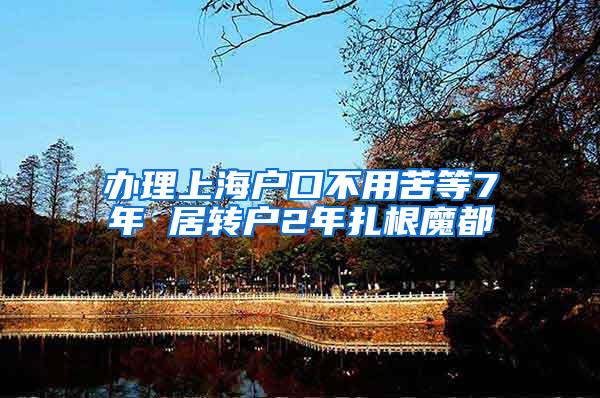 办理上海户口不用苦等7年 居转户2年扎根魔都