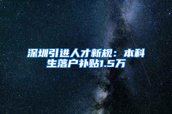 深圳引进人才新规：本科生落户补贴1.5万