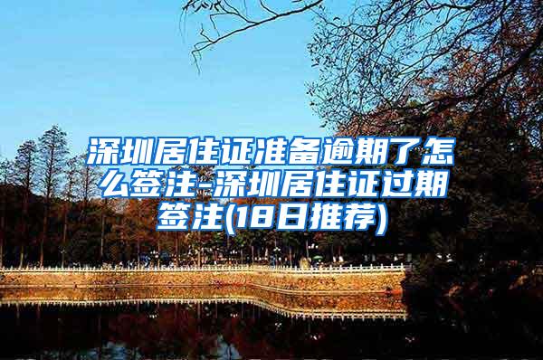 深圳居住证准备逾期了怎么签注-深圳居住证过期签注(18日推荐)