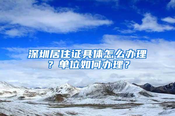 深圳居住证具体怎么办理？单位如何办理？