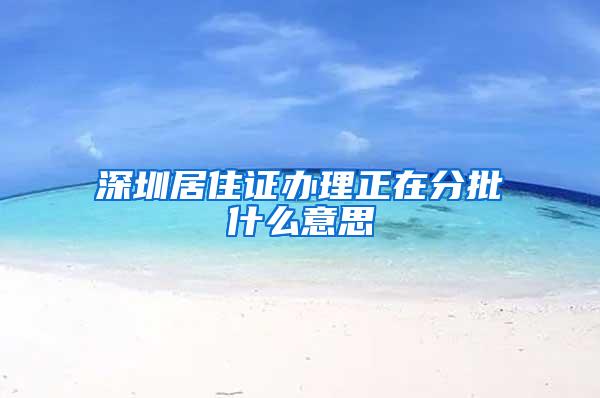 深圳居住证办理正在分批什么意思