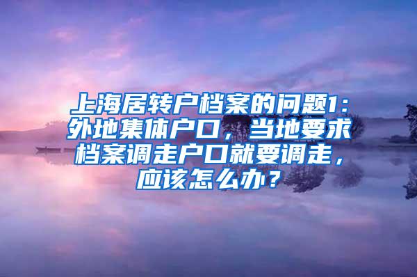 上海居转户档案的问题1：外地集体户口，当地要求档案调走户口就要调走，应该怎么办？