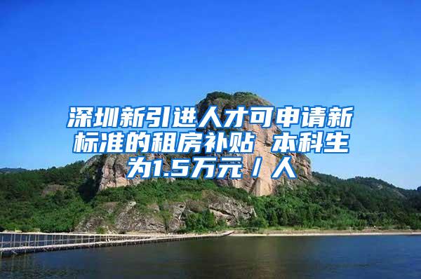 深圳新引进人才可申请新标准的租房补贴 本科生为1.5万元／人