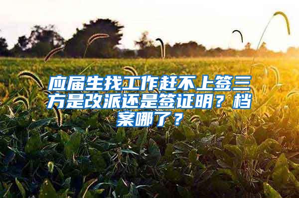 应届生找工作赶不上签三方是改派还是签证明？档案哪了？