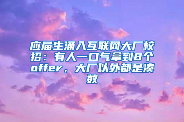 应届生涌入互联网大厂校招：有人一口气拿到8个offer，大厂以外都是凑数