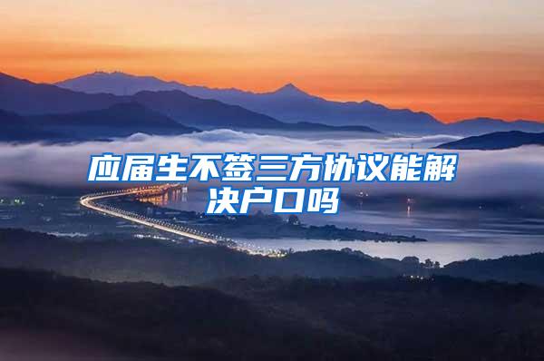 应届生不签三方协议能解决户口吗