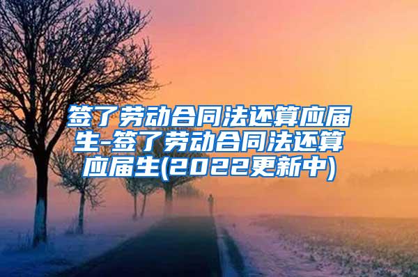 签了劳动合同法还算应届生-签了劳动合同法还算应届生(2022更新中)