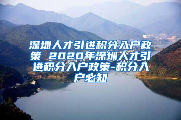 深圳人才引进积分入户政策 2020年深圳人才引进积分入户政策-积分入户必知