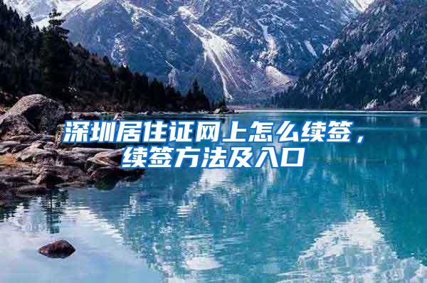 深圳居住证网上怎么续签，续签方法及入口