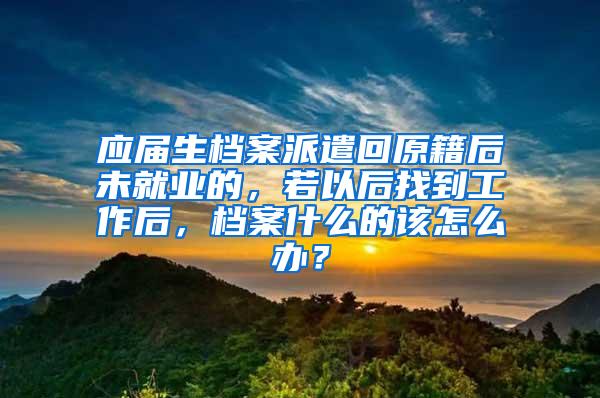 应届生档案派遣回原籍后未就业的，若以后找到工作后，档案什么的该怎么办？