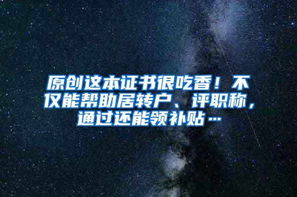 原创这本证书很吃香！不仅能帮助居转户、评职称，通过还能领补贴…