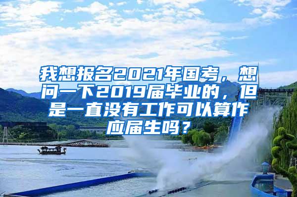 我想报名2021年国考，想问一下2019届毕业的，但是一直没有工作可以算作应届生吗？
