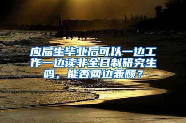 应届生毕业后可以一边工作一边读非全日制研究生吗，能否两边兼顾？