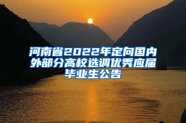 河南省2022年定向国内外部分高校选调优秀应届毕业生公告