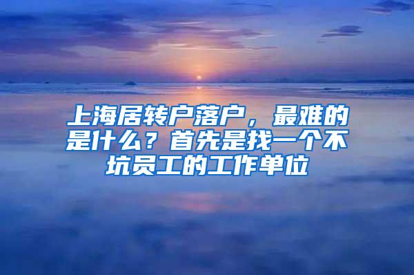 上海居转户落户，最难的是什么？首先是找一个不坑员工的工作单位