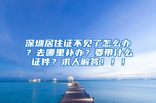 深圳居住证不见了怎么办？去哪里补办？要带什么证件？求人解答！！！