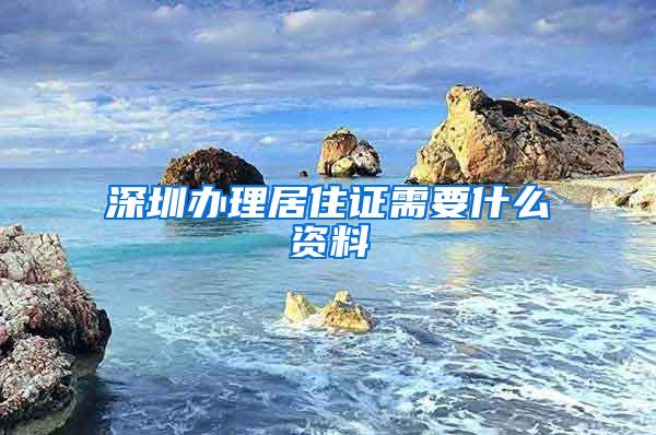 深圳办理居住证需要什么资料